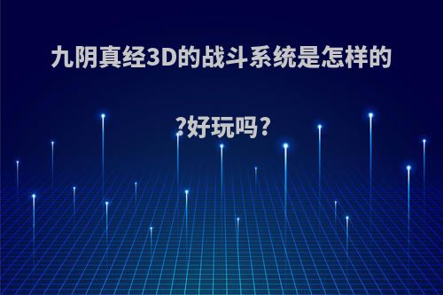 九阴真经3D的战斗系统是怎样的?好玩吗?