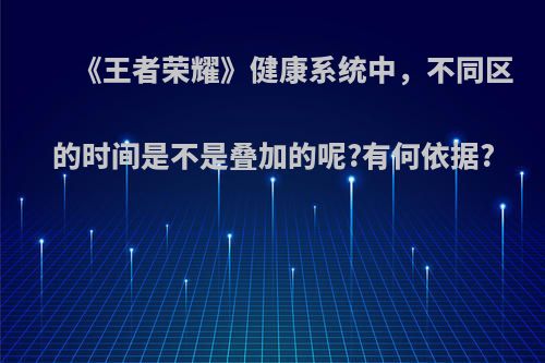 《王者荣耀》健康系统中，不同区的时间是不是叠加的呢?有何依据?