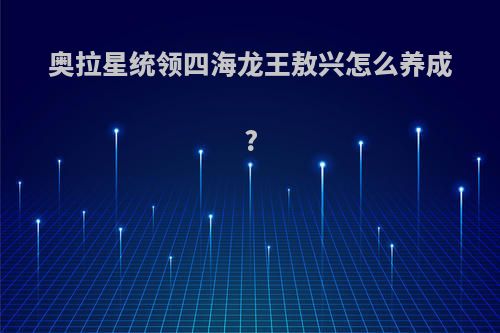 奥拉星统领四海龙王敖兴怎么养成?