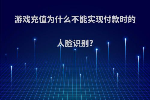 游戏充值为什么不能实现付款时的人脸识别?