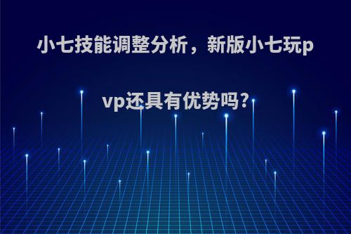 小七技能调整分析，新版小七玩pvp还具有优势吗?