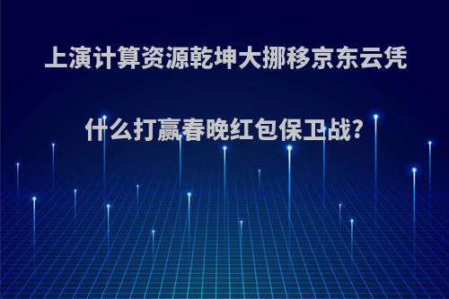 上演计算资源乾坤大挪移京东云凭什么打赢春晚红包保卫战?