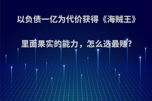 以负债一亿为代价获得《海贼王》里面果实的能力，怎么选最赚?