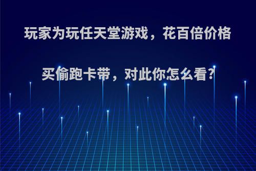 玩家为玩任天堂游戏，花百倍价格买偷跑卡带，对此你怎么看?