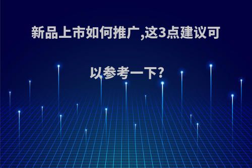 新品上市如何推广,这3点建议可以参考一下?