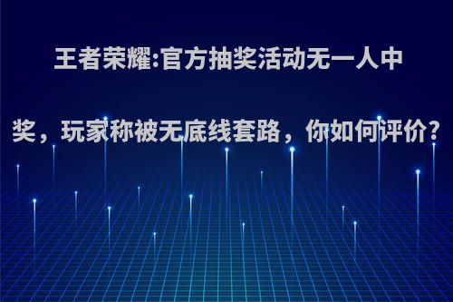 王者荣耀:官方抽奖活动无一人中奖，玩家称被无底线套路，你如何评价?