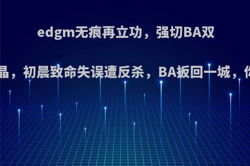 edgm无痕再立功，强切BA双C防守水晶，初晨致命失误遭反杀，BA扳回一城，你怎么看?