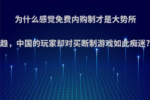 为什么感觉免费内购制才是大势所趋，中国的玩家却对买断制游戏如此痴迷?