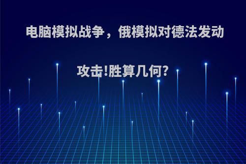 电脑模拟战争，俄模拟对德法发动攻击!胜算几何?