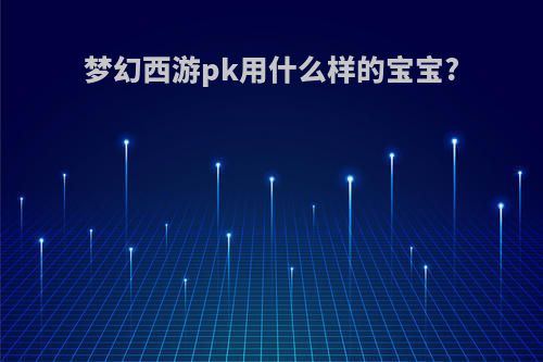 梦幻西游pk用什么样的宝宝?