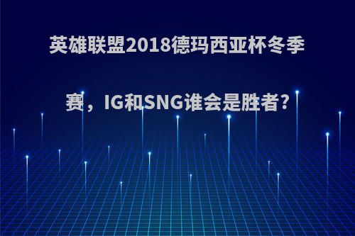 英雄联盟2018德玛西亚杯冬季赛，IG和SNG谁会是胜者?