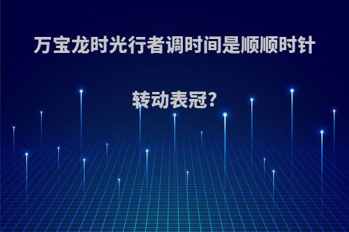 万宝龙时光行者调时间是顺顺时针转动表冠?