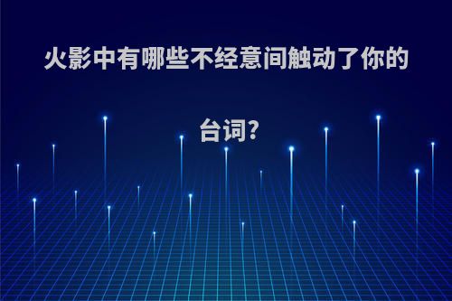 火影中有哪些不经意间触动了你的台词?