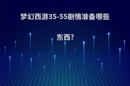 梦幻西游35-55剧情准备哪些东西?