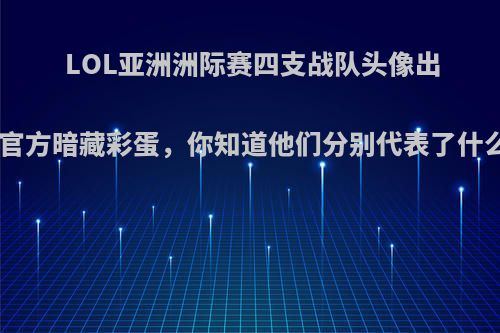 LOL亚洲洲际赛四支战队头像出炉，LPL官方暗藏彩蛋，你知道他们分别代表了什么含义吗?