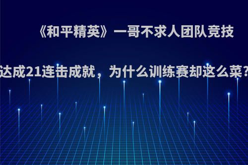 《和平精英》一哥不求人团队竞技达成21连击成就，为什么训练赛却这么菜?