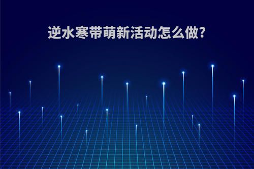 逆水寒带萌新活动怎么做?