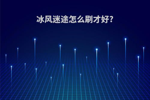 冰风迷途怎么刷才好?