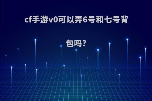 cf手游v0可以弄6号和七号背包吗?