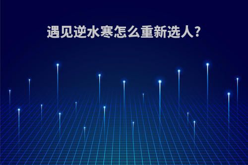 遇见逆水寒怎么重新选人?