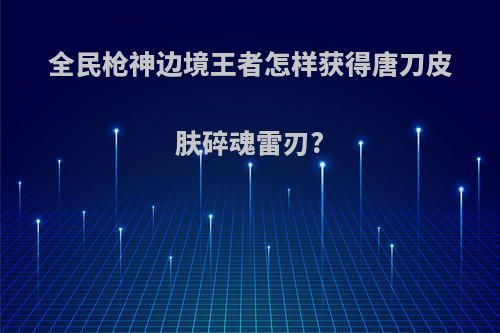 全民枪神边境王者怎样获得唐刀皮肤碎魂雷刃?