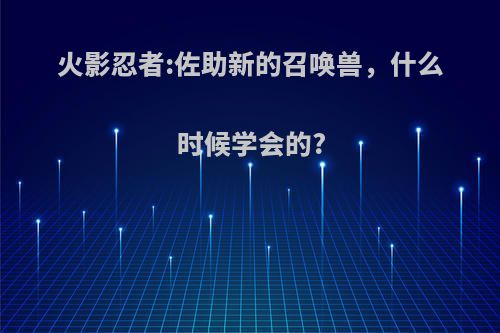 火影忍者:佐助新的召唤兽，什么时候学会的?