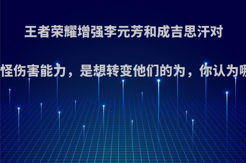 王者荣耀增强李元芳和成吉思汗对野怪伤害能力，是想转变他们的为，你认为哪?