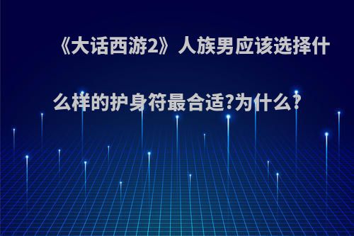 《大话西游2》人族男应该选择什么样的护身符最合适?为什么?