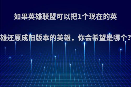 如果英雄联盟可以把1个现在的英雄还原成旧版本的英雄，你会希望是哪个?