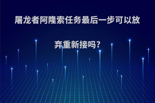 屠龙者阿隆索任务最后一步可以放弃重新接吗?