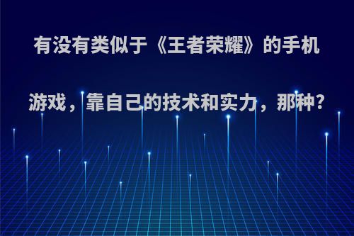 有没有类似于《王者荣耀》的手机游戏，靠自己的技术和实力，那种?