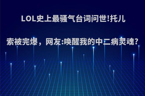 LOL史上最骚气台词问世!托儿索被完爆，网友:唤醒我的中二病灵魂?