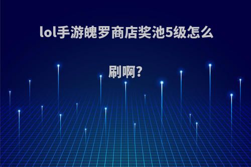 lol手游魄罗商店奖池5级怎么刷啊?