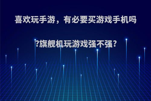 喜欢玩手游，有必要买游戏手机吗?旗舰机玩游戏强不强?