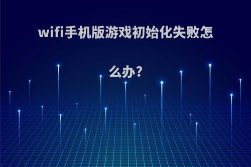 wifi手机版游戏初始化失败怎么办?