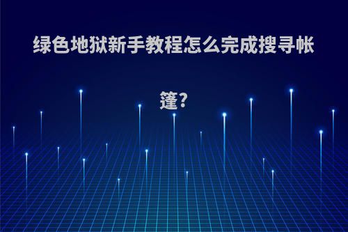 绿色地狱新手教程怎么完成搜寻帐篷?