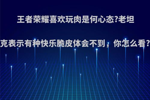 王者荣耀喜欢玩肉是何心态?老坦克表示有种快乐脆皮体会不到，你怎么看?