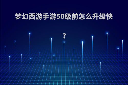 梦幻西游手游50级前怎么升级快?