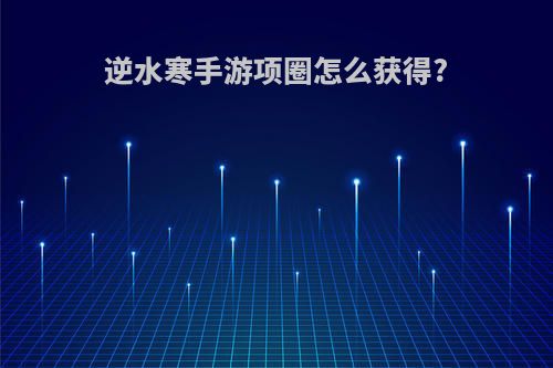 逆水寒手游项圈怎么获得?