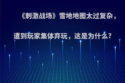 《刺激战场》雪地地图太过复杂，遭到玩家集体弃玩，这是为什么?