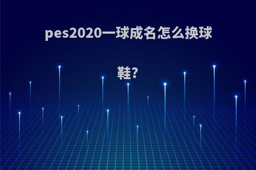 pes2020一球成名怎么换球鞋?