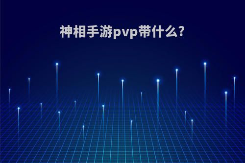 神相手游pvp带什么?