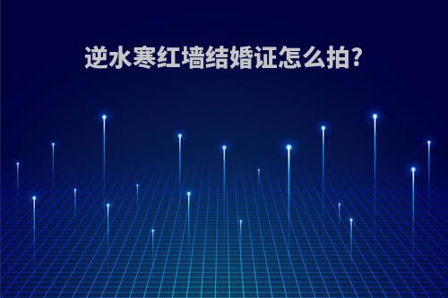 逆水寒红墙结婚证怎么拍?