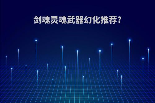 剑魂灵魂武器幻化推荐?