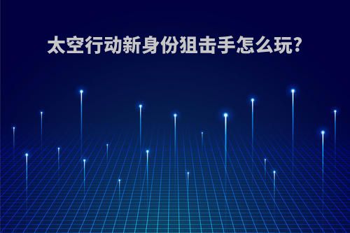 太空行动新身份狙击手怎么玩?