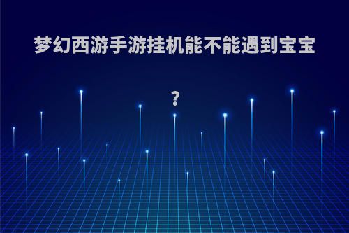 梦幻西游手游挂机能不能遇到宝宝?