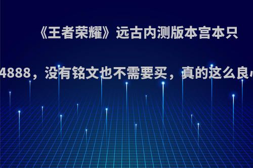 《王者荣耀》远古内测版本宫本只卖4888，没有铭文也不需要买，真的这么良心?