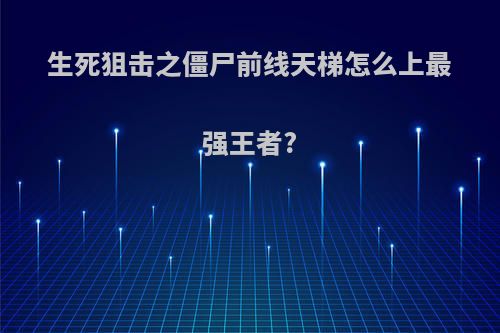 生死狙击之僵尸前线天梯怎么上最强王者?