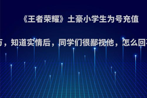 《王者荣耀》土豪小学生为号充值7万，知道实情后，同学们很鄙视他，怎么回事?