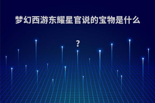 梦幻西游东耀星官说的宝物是什么?